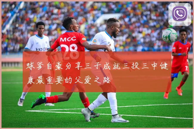 球爹自豪分享三子成就三投三中健康最重要的父爱之路