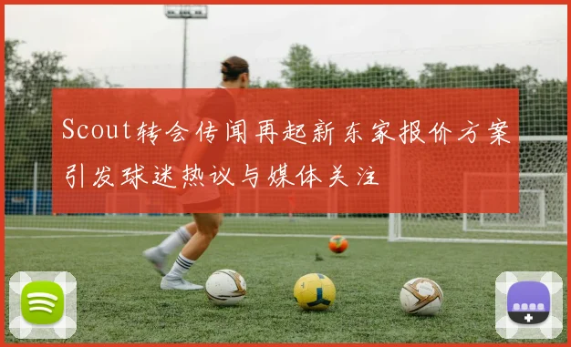 Scout转会传闻再起新东家报价方案引发球迷热议与媒体关注