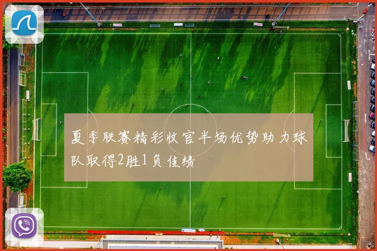 夏季联赛精彩收官半场优势助力球队取得2胜1负佳绩