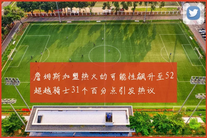 詹姆斯加盟热火的可能性飙升至52超越骑士31个百分点引发热议